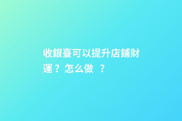 收銀臺可以提升店鋪財運？怎么做？